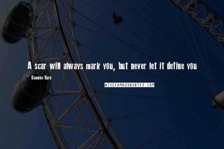 Dannika Dark Quotes: A scar will always mark you, but never let it define you