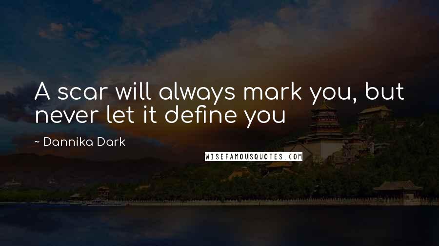 Dannika Dark Quotes: A scar will always mark you, but never let it define you