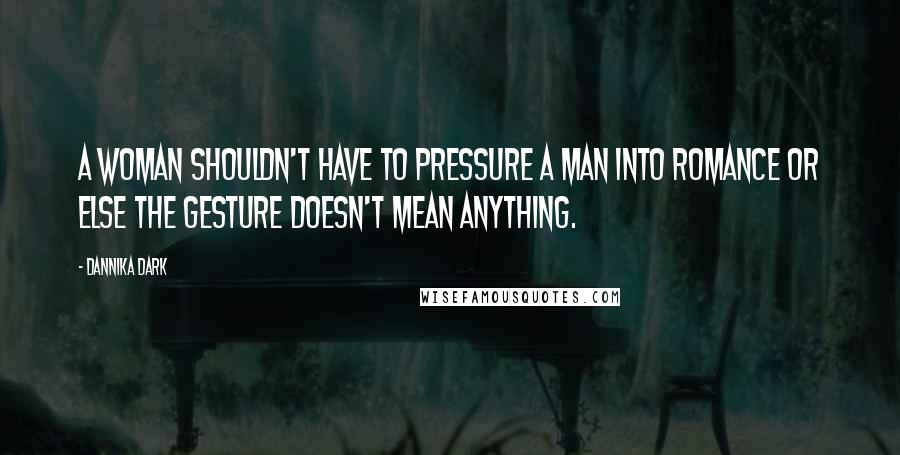 Dannika Dark Quotes: A woman shouldn't have to pressure a man into romance or else the gesture doesn't mean anything.