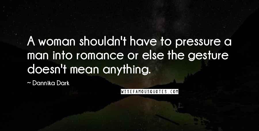 Dannika Dark Quotes: A woman shouldn't have to pressure a man into romance or else the gesture doesn't mean anything.