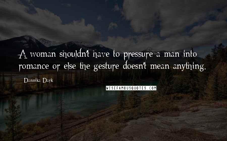 Dannika Dark Quotes: A woman shouldn't have to pressure a man into romance or else the gesture doesn't mean anything.