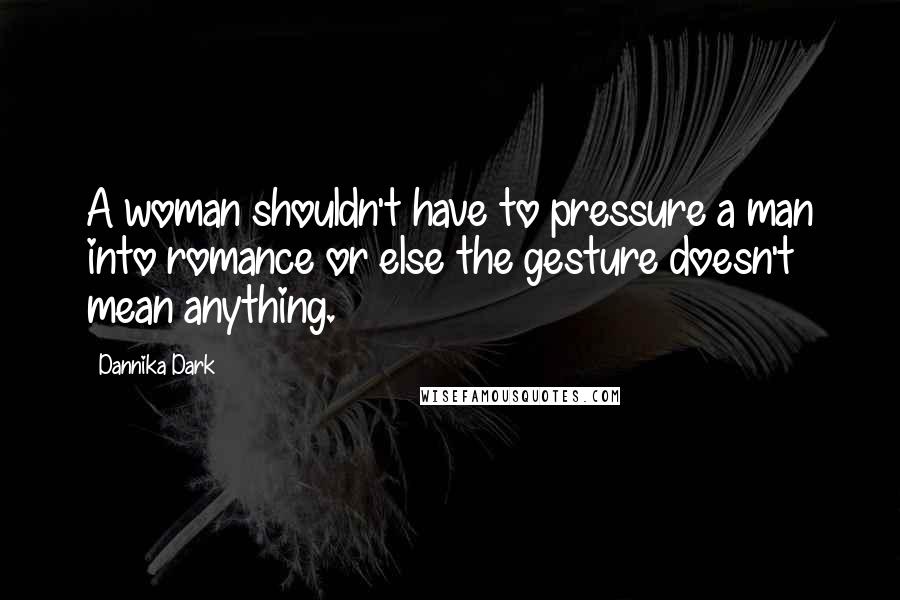 Dannika Dark Quotes: A woman shouldn't have to pressure a man into romance or else the gesture doesn't mean anything.