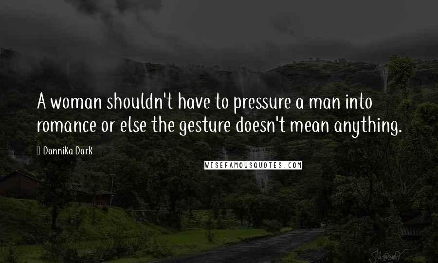 Dannika Dark Quotes: A woman shouldn't have to pressure a man into romance or else the gesture doesn't mean anything.