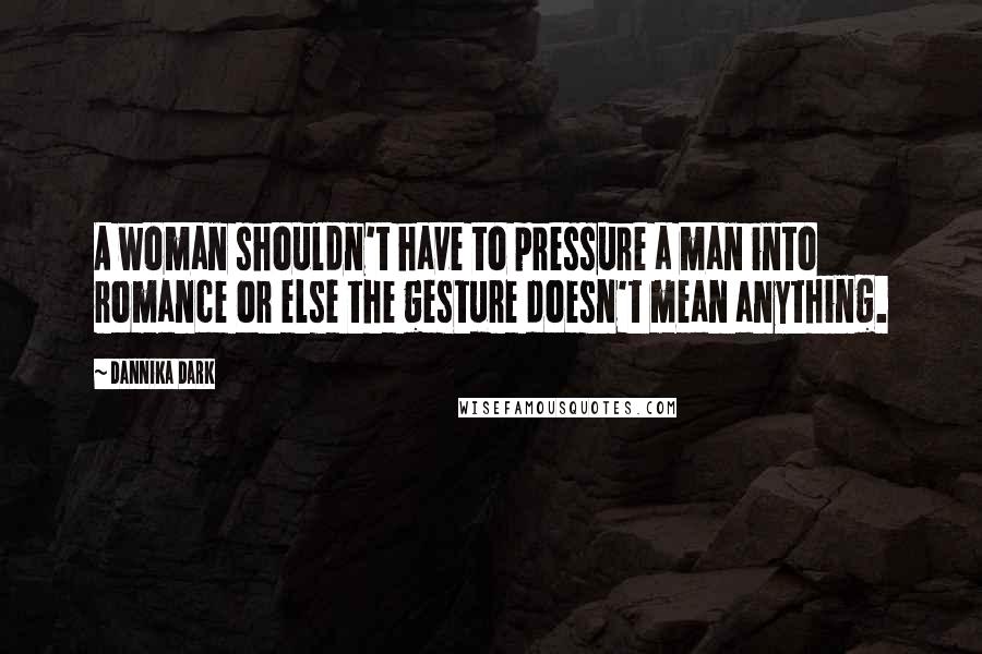 Dannika Dark Quotes: A woman shouldn't have to pressure a man into romance or else the gesture doesn't mean anything.