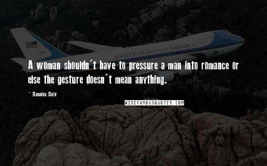 Dannika Dark Quotes: A woman shouldn't have to pressure a man into romance or else the gesture doesn't mean anything.