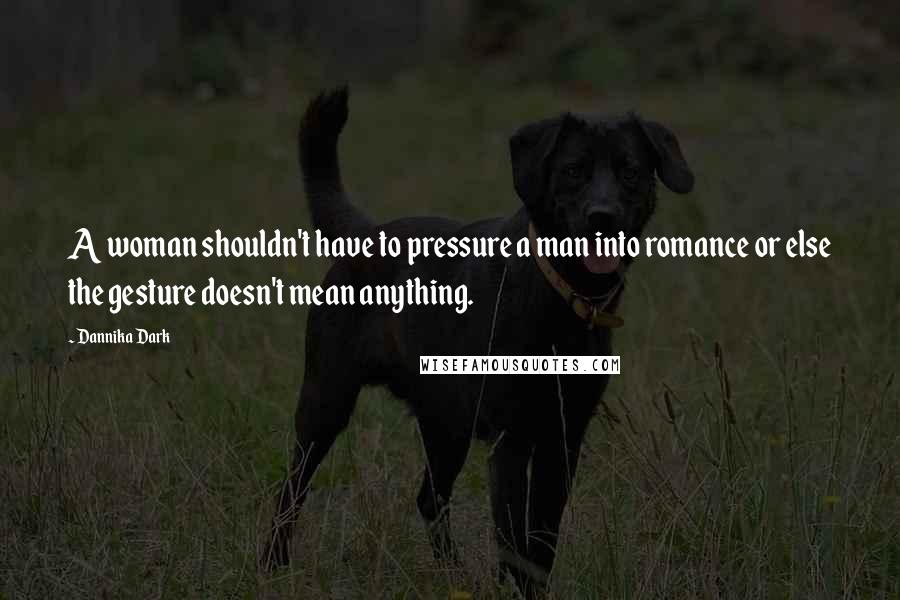 Dannika Dark Quotes: A woman shouldn't have to pressure a man into romance or else the gesture doesn't mean anything.