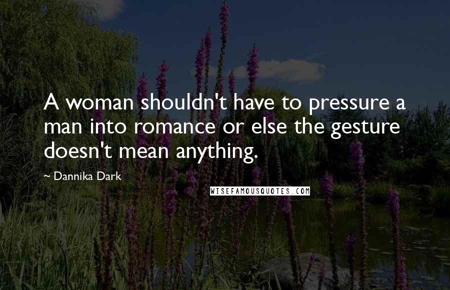 Dannika Dark Quotes: A woman shouldn't have to pressure a man into romance or else the gesture doesn't mean anything.