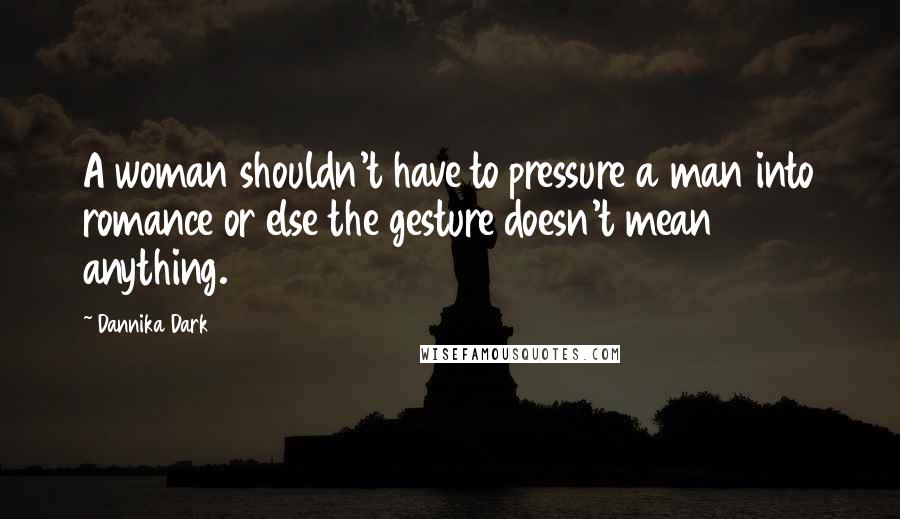 Dannika Dark Quotes: A woman shouldn't have to pressure a man into romance or else the gesture doesn't mean anything.