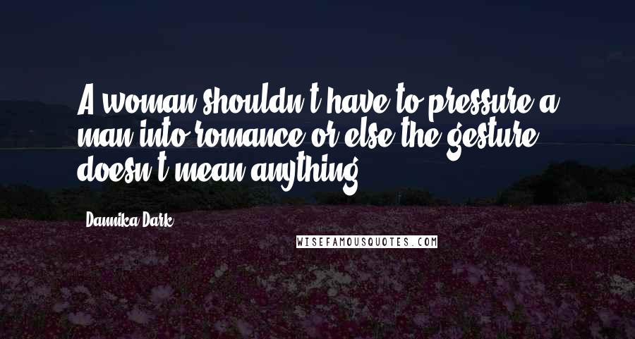 Dannika Dark Quotes: A woman shouldn't have to pressure a man into romance or else the gesture doesn't mean anything.