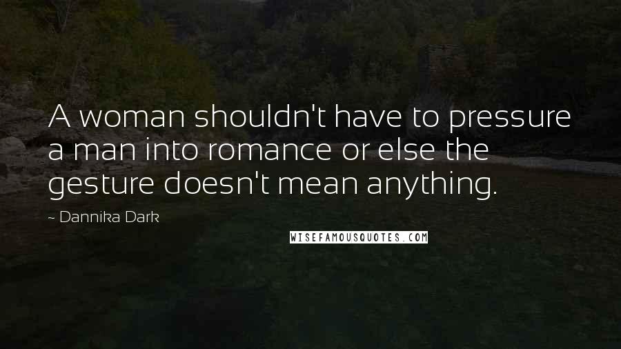 Dannika Dark Quotes: A woman shouldn't have to pressure a man into romance or else the gesture doesn't mean anything.