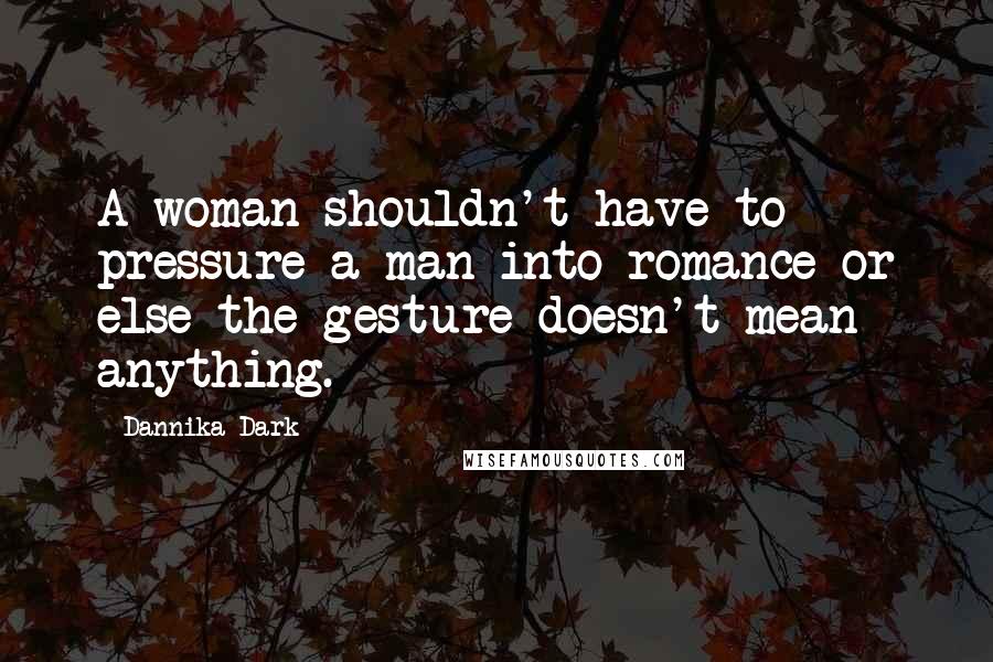Dannika Dark Quotes: A woman shouldn't have to pressure a man into romance or else the gesture doesn't mean anything.