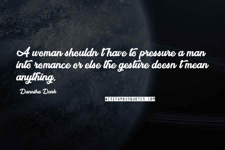 Dannika Dark Quotes: A woman shouldn't have to pressure a man into romance or else the gesture doesn't mean anything.