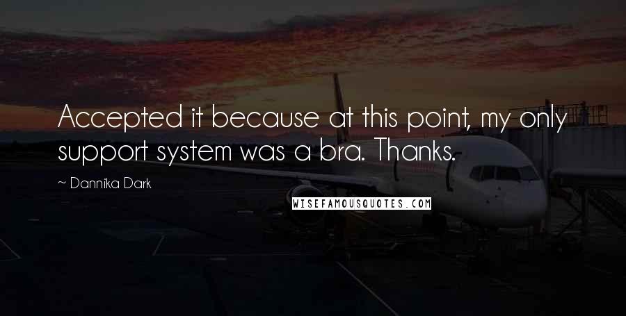 Dannika Dark Quotes: Accepted it because at this point, my only support system was a bra. Thanks.