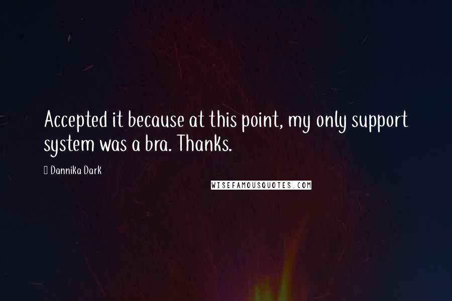 Dannika Dark Quotes: Accepted it because at this point, my only support system was a bra. Thanks.