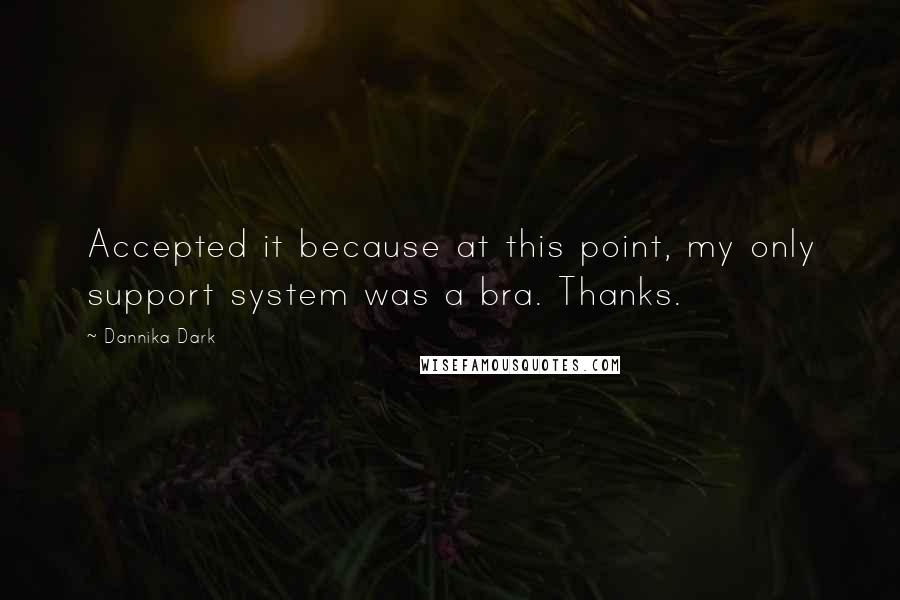 Dannika Dark Quotes: Accepted it because at this point, my only support system was a bra. Thanks.