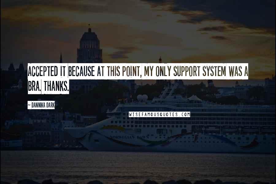 Dannika Dark Quotes: Accepted it because at this point, my only support system was a bra. Thanks.