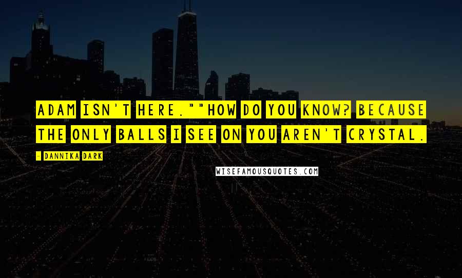 Dannika Dark Quotes: Adam isn't here.""How do you know? Because the only balls I see on you aren't crystal.