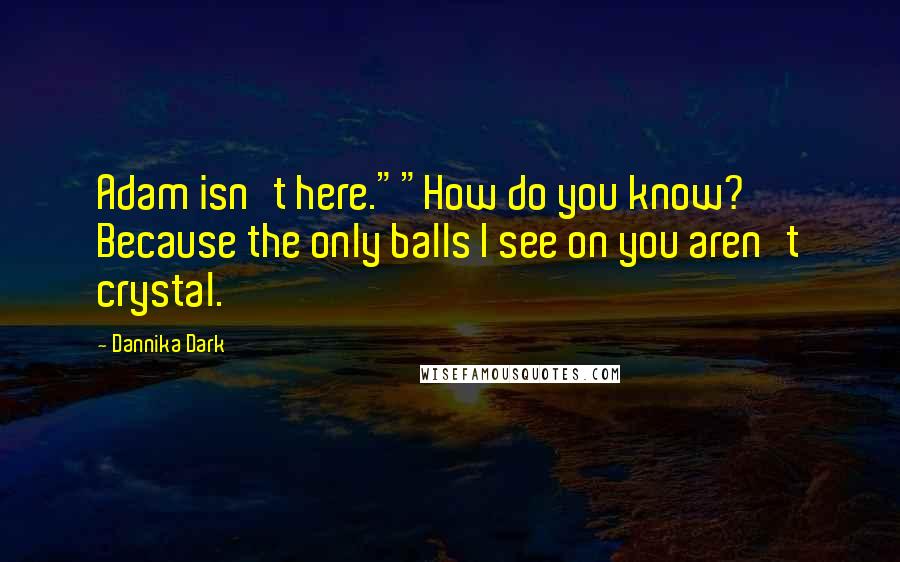 Dannika Dark Quotes: Adam isn't here.""How do you know? Because the only balls I see on you aren't crystal.