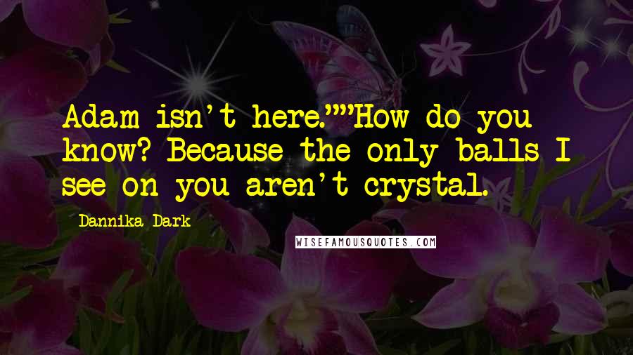 Dannika Dark Quotes: Adam isn't here.""How do you know? Because the only balls I see on you aren't crystal.