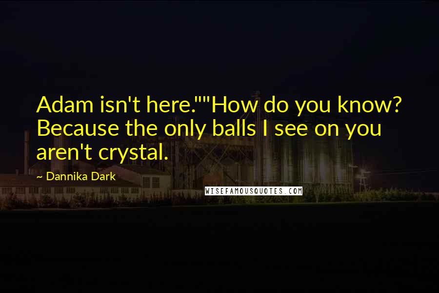 Dannika Dark Quotes: Adam isn't here.""How do you know? Because the only balls I see on you aren't crystal.