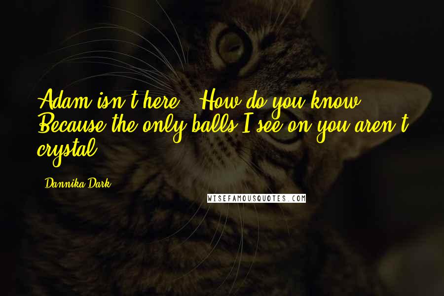 Dannika Dark Quotes: Adam isn't here.""How do you know? Because the only balls I see on you aren't crystal.