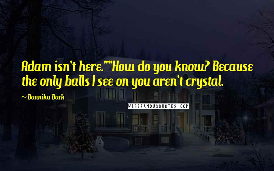 Dannika Dark Quotes: Adam isn't here.""How do you know? Because the only balls I see on you aren't crystal.