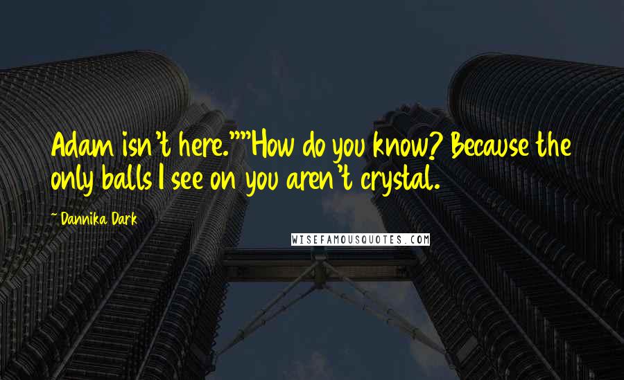 Dannika Dark Quotes: Adam isn't here.""How do you know? Because the only balls I see on you aren't crystal.