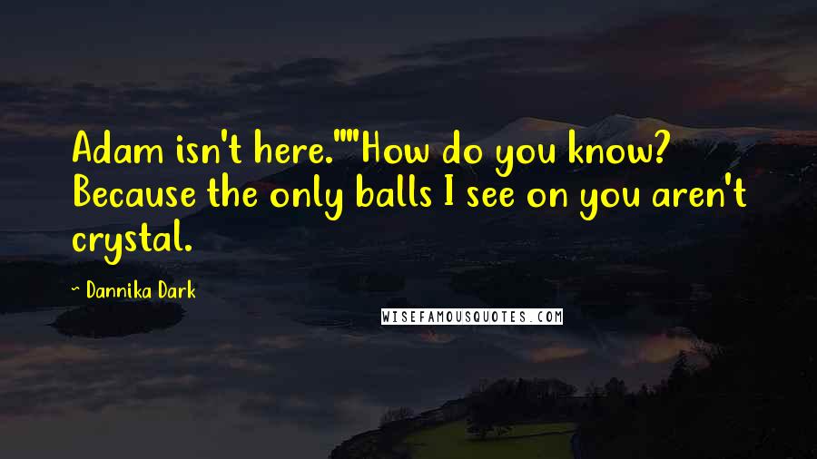 Dannika Dark Quotes: Adam isn't here.""How do you know? Because the only balls I see on you aren't crystal.