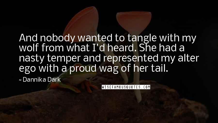 Dannika Dark Quotes: And nobody wanted to tangle with my wolf from what I'd heard. She had a nasty temper and represented my alter ego with a proud wag of her tail.