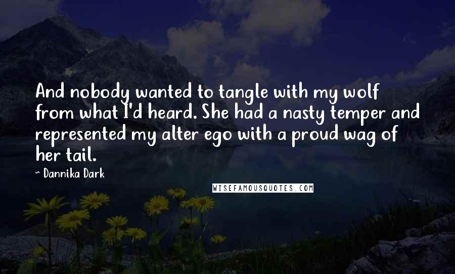 Dannika Dark Quotes: And nobody wanted to tangle with my wolf from what I'd heard. She had a nasty temper and represented my alter ego with a proud wag of her tail.