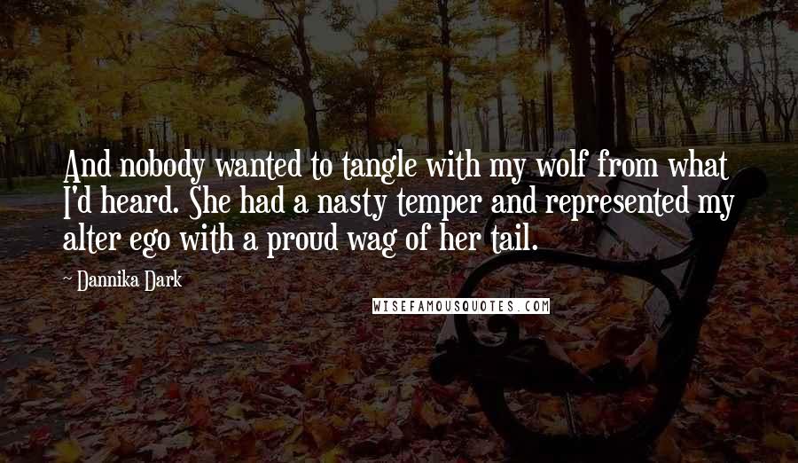 Dannika Dark Quotes: And nobody wanted to tangle with my wolf from what I'd heard. She had a nasty temper and represented my alter ego with a proud wag of her tail.