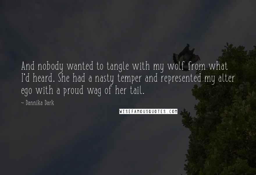 Dannika Dark Quotes: And nobody wanted to tangle with my wolf from what I'd heard. She had a nasty temper and represented my alter ego with a proud wag of her tail.