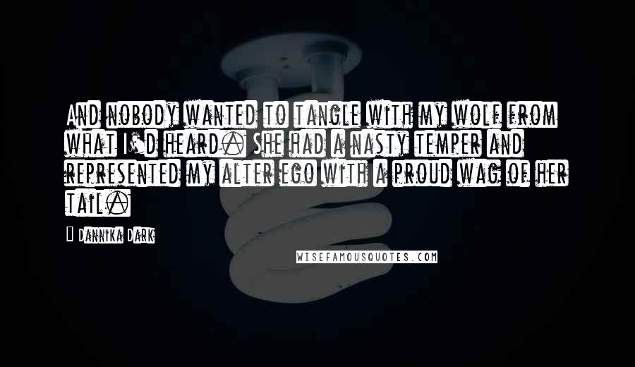 Dannika Dark Quotes: And nobody wanted to tangle with my wolf from what I'd heard. She had a nasty temper and represented my alter ego with a proud wag of her tail.
