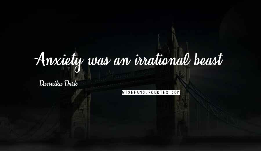 Dannika Dark Quotes: Anxiety was an irrational beast.