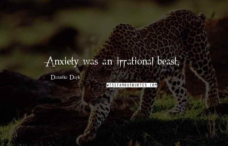 Dannika Dark Quotes: Anxiety was an irrational beast.