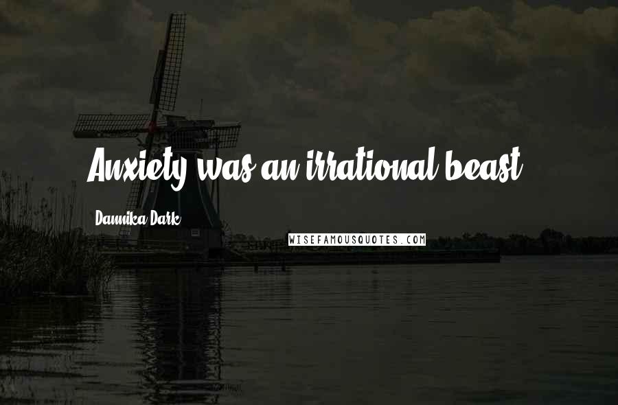 Dannika Dark Quotes: Anxiety was an irrational beast.