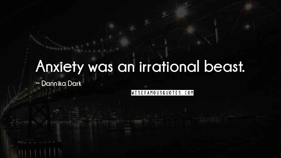 Dannika Dark Quotes: Anxiety was an irrational beast.