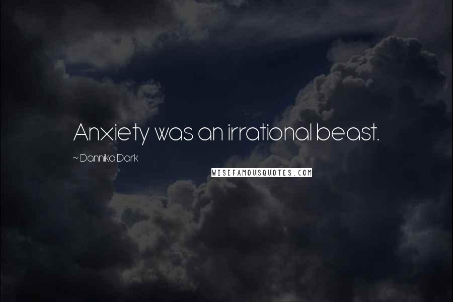 Dannika Dark Quotes: Anxiety was an irrational beast.