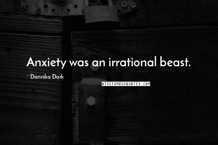 Dannika Dark Quotes: Anxiety was an irrational beast.