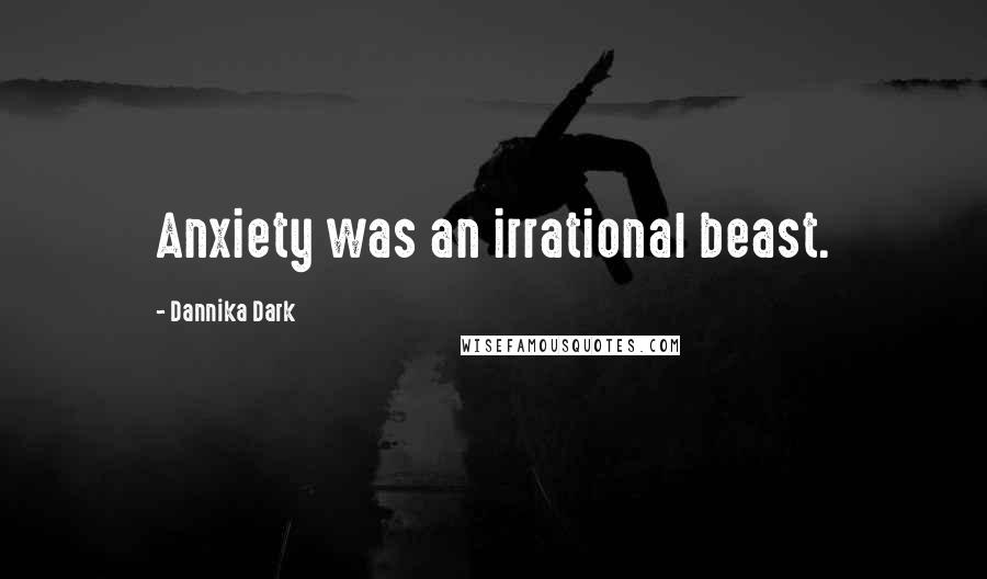 Dannika Dark Quotes: Anxiety was an irrational beast.