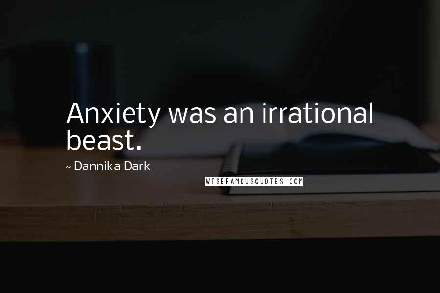 Dannika Dark Quotes: Anxiety was an irrational beast.