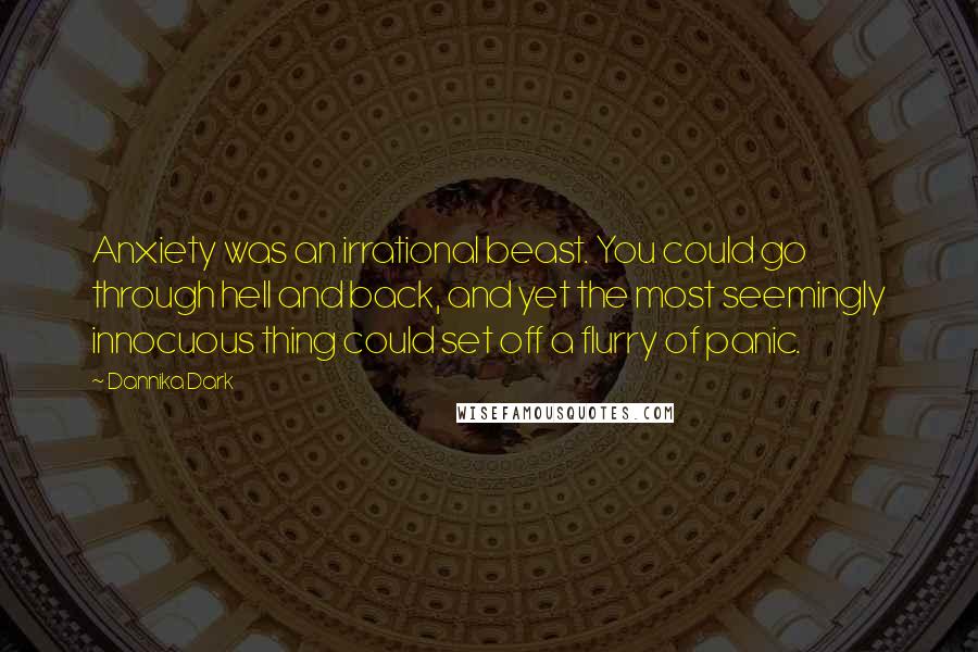 Dannika Dark Quotes: Anxiety was an irrational beast. You could go through hell and back, and yet the most seemingly innocuous thing could set off a flurry of panic.