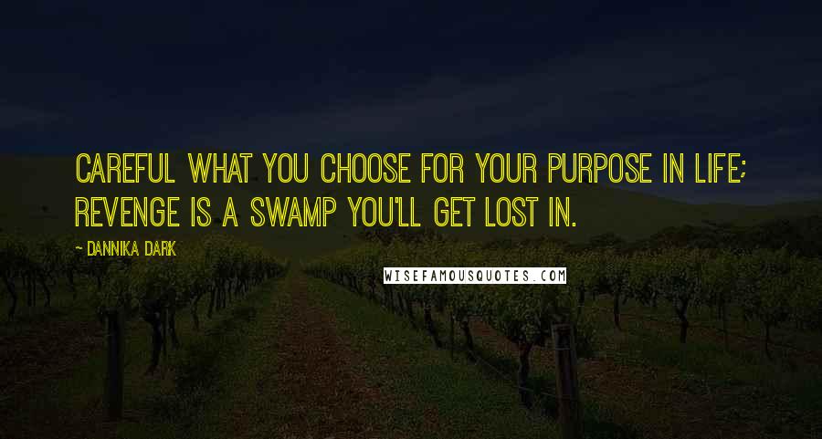 Dannika Dark Quotes: Careful what you choose for your purpose in life; revenge is a swamp you'll get lost in.