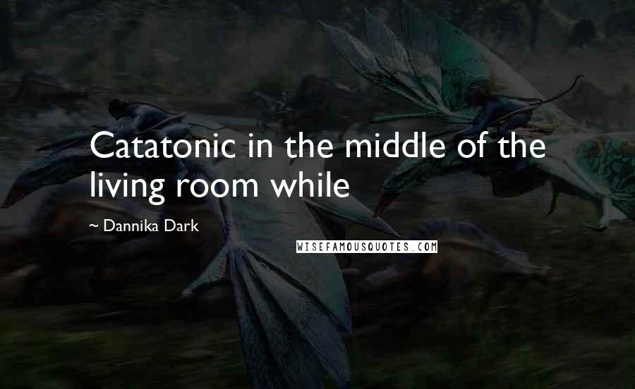 Dannika Dark Quotes: Catatonic in the middle of the living room while