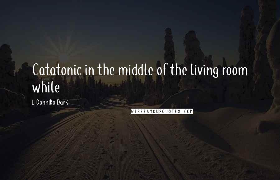 Dannika Dark Quotes: Catatonic in the middle of the living room while