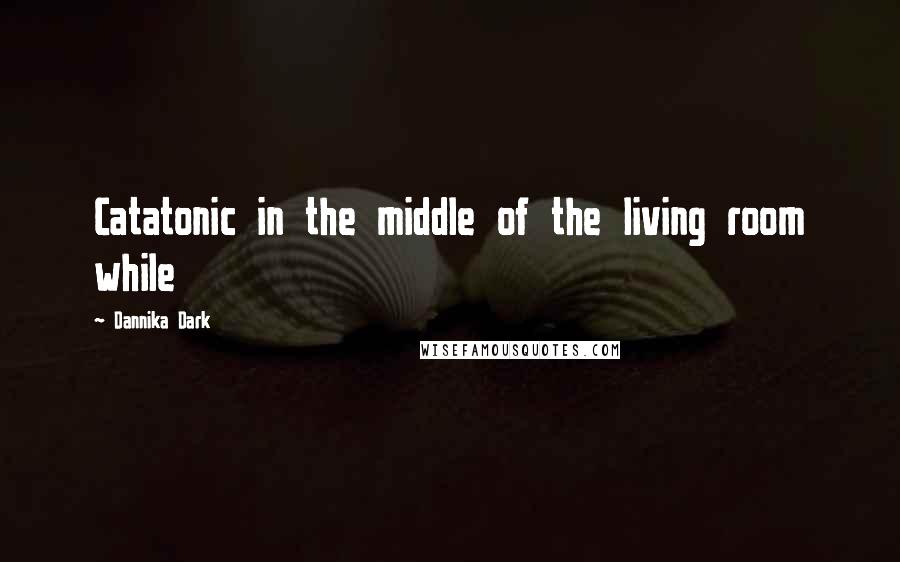 Dannika Dark Quotes: Catatonic in the middle of the living room while