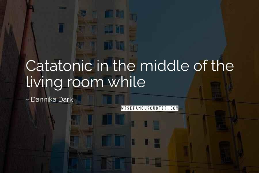Dannika Dark Quotes: Catatonic in the middle of the living room while