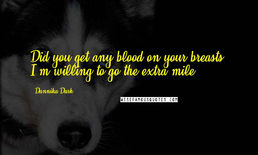 Dannika Dark Quotes: Did you get any blood on your breasts? I'm willing to go the extra mile.