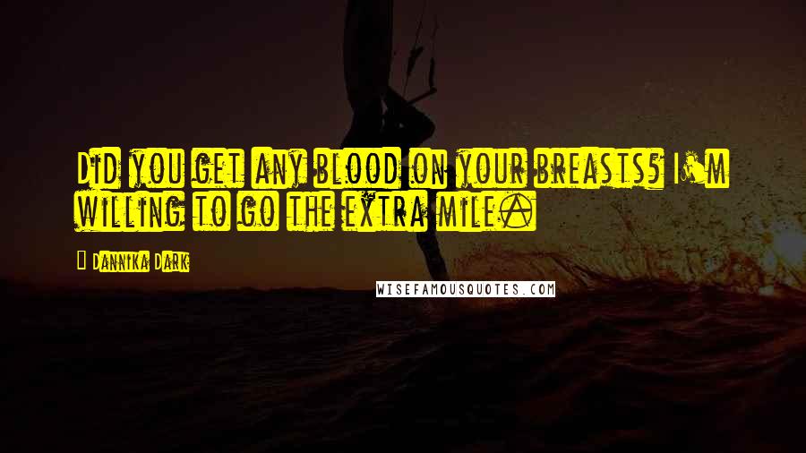 Dannika Dark Quotes: Did you get any blood on your breasts? I'm willing to go the extra mile.