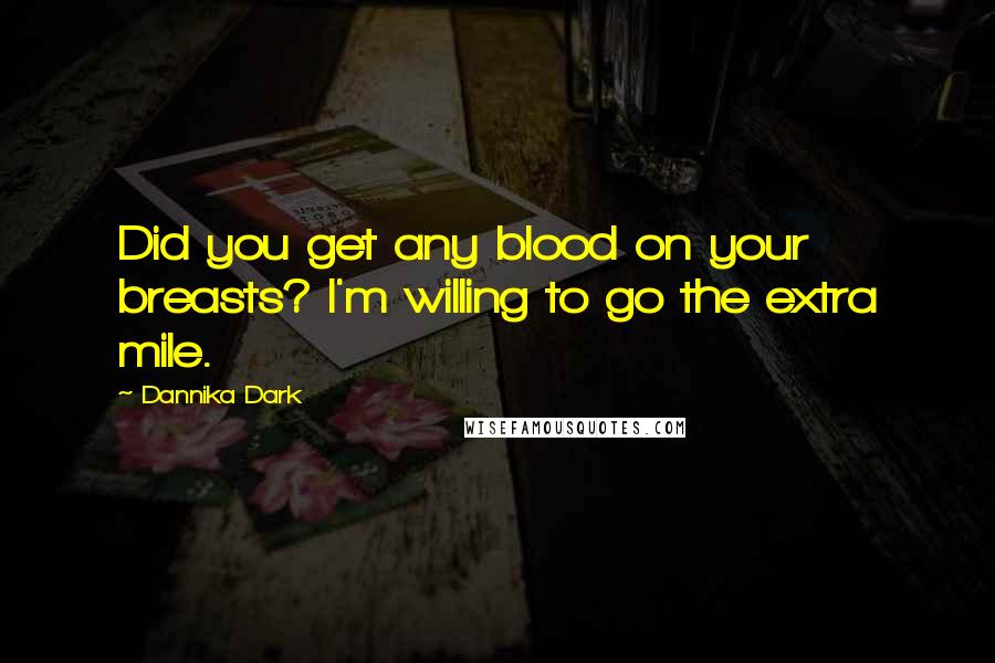 Dannika Dark Quotes: Did you get any blood on your breasts? I'm willing to go the extra mile.